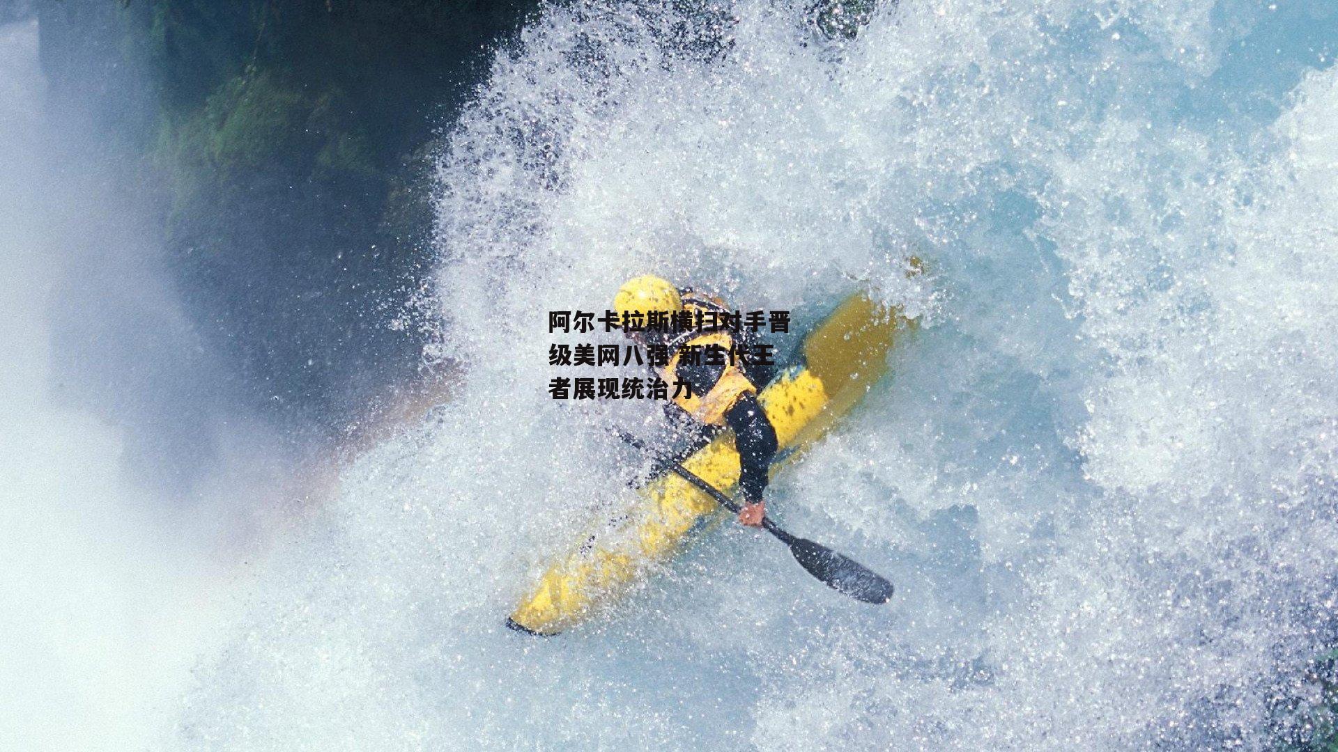 阿尔卡拉斯横扫对手晋级美网八强 新生代王者展现统治力